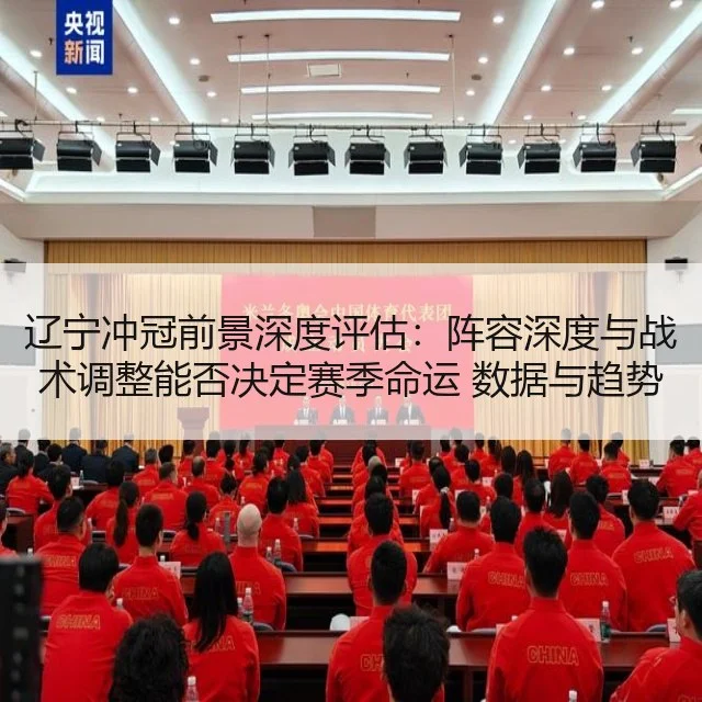 辽宁冲冠前景深度评估：阵容深度与战术调整能否决定赛季命运 数据与趋势解读